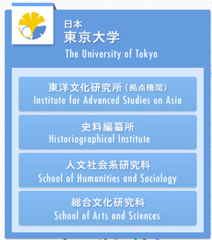 The University of Tokyo / 東京大学 // Institute for Advanced Studies on Asia / 東洋文化研究所（拠点機関） // Historiographical Institute / 史料編纂所 // School of Humanities and Sociology / 人文社会系研究科 // School of Arts and Sciences / 総合文化研究科